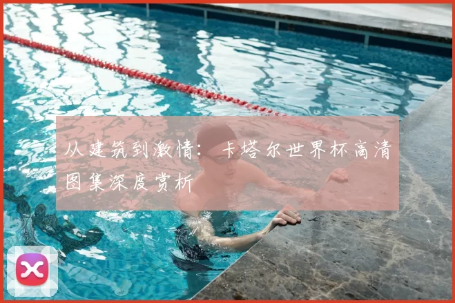 从建筑到激情：卡塔尔世界杯高清图集深度赏析