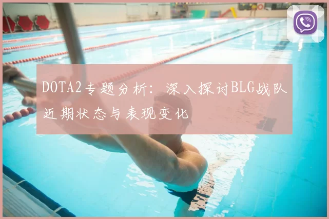 DOTA2专题分析：深入探讨BLG战队近期状态与表现变化