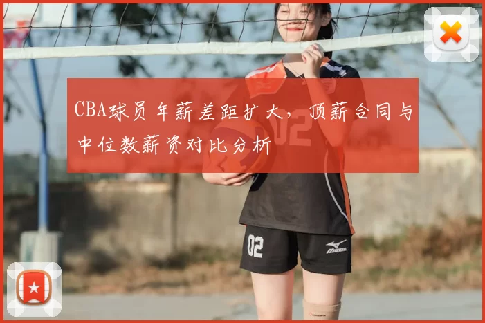 CBA球员年薪差距扩大,顶薪合同与中位数薪资对比分析
