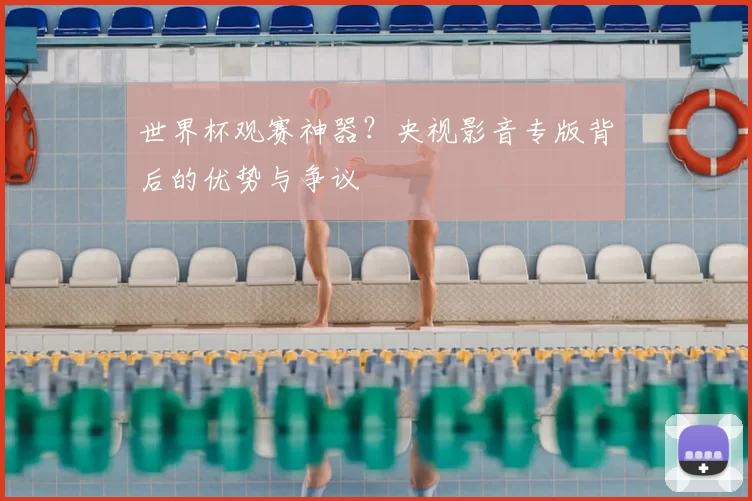 世界杯观赛神器?央视影音专版背后的优势与争议