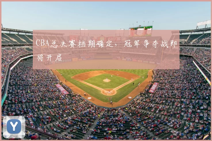 CBA总决赛档期确定，冠军争夺战即将开启