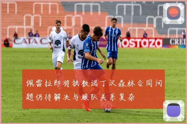 佩雷拉即将执教诺丁汉森林合同问题仍待解决与狼队关系复杂