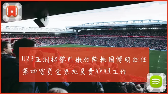 U23亚洲杯黎巴嫩对阵韩国傅明担任第四官员金京元负责AVAR工作