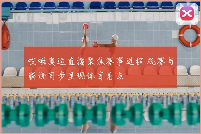 哎呦奥运直播聚焦赛事进程 观赛与解说同步呈现体育看点