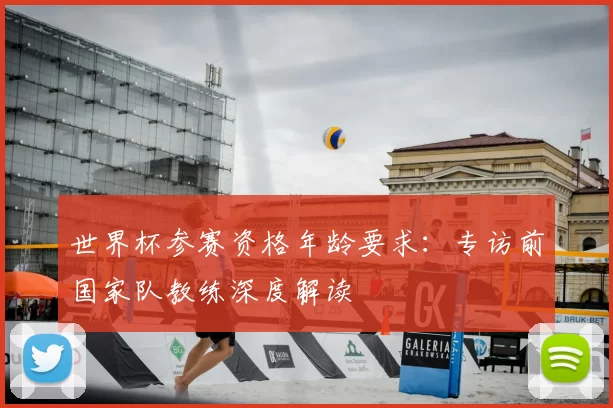 世界杯参赛资格年龄要求：专访前国家队教练深度解读