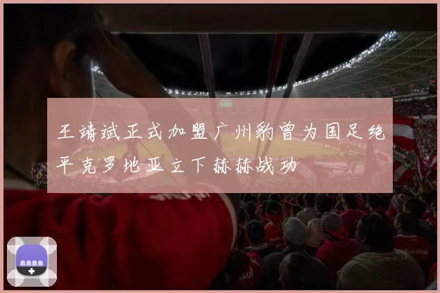 王靖斌正式加盟广州豹曾为国足绝平克罗地亚立下赫赫战功