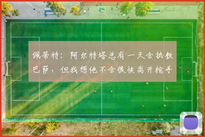 佩蒂特：阿尔特塔总有一天会执教巴萨，但我想他不会很快离开枪手