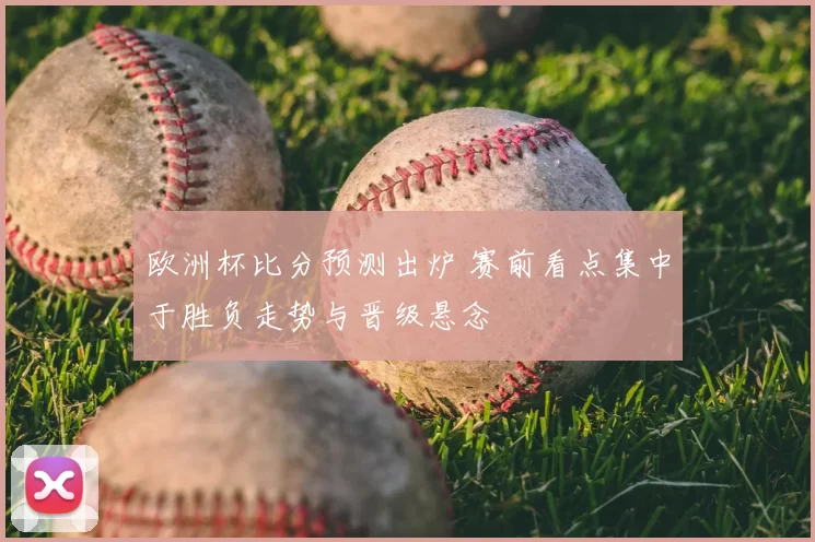 欧洲杯比分预测出炉 赛前看点集中于胜负走势与晋级悬念