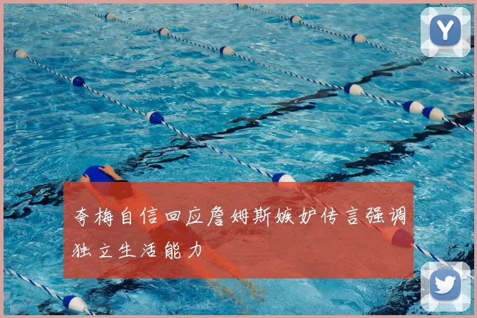 夸梅自信回应詹姆斯嫉妒传言强调独立生活能力