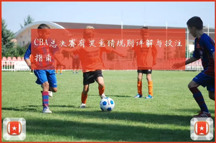 CBA总决赛有奖竞猜规则详解与投注指南