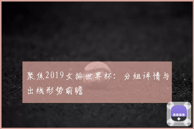 聚焦2019女排世界杯：分组详情与出线形势前瞻