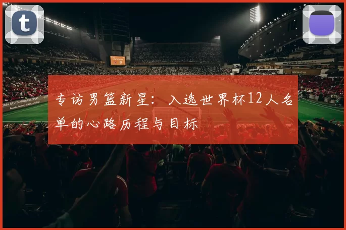专访男篮新星：入选世界杯12人名单的心路历程与目标