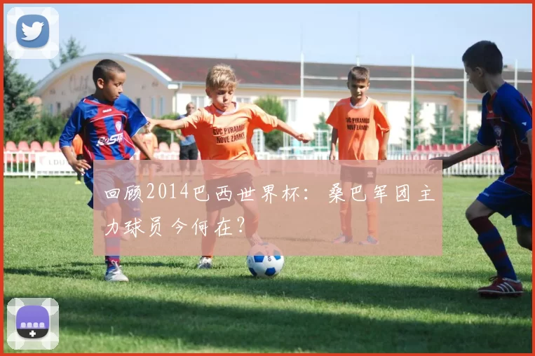 回顾2014巴西世界杯：桑巴军团主力球员今何在？