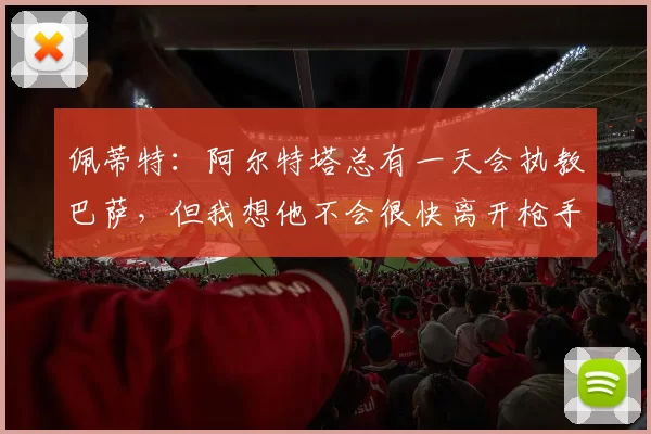 佩蒂特:阿尔特塔总有一天会执教巴萨,但我想他不会很快离开枪手