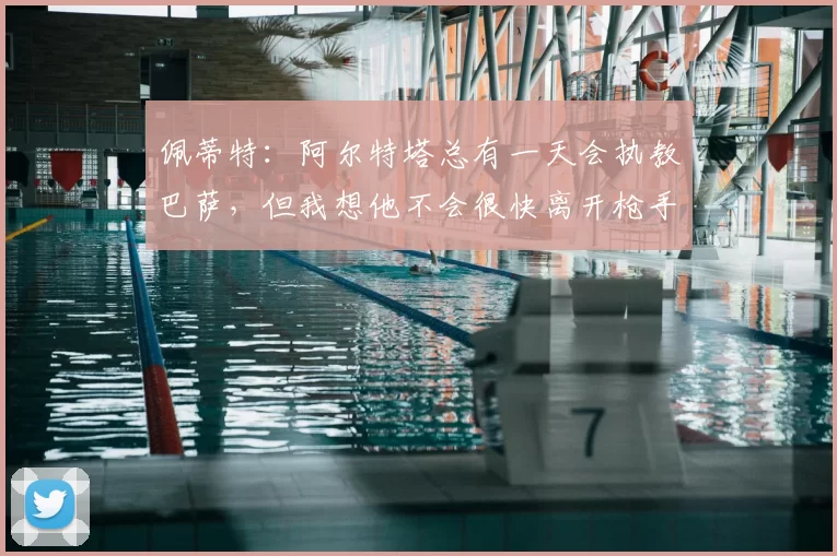 佩蒂特：阿尔特塔总有一天会执教巴萨，但我想他不会很快离开枪手