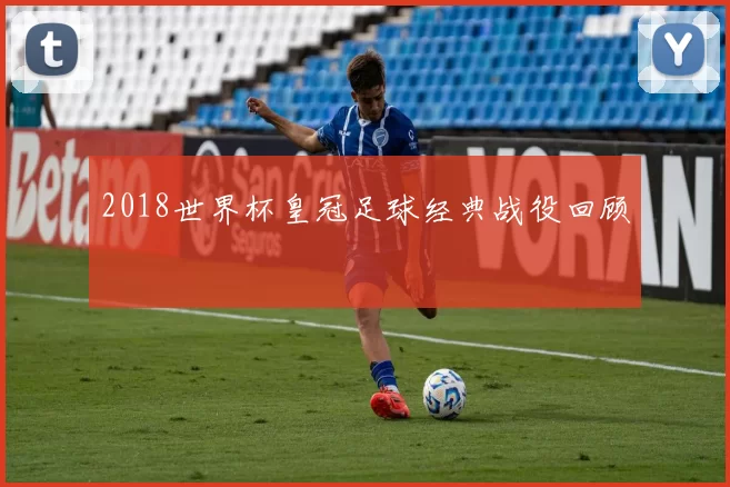 2018世界杯皇冠足球经典战役回顾