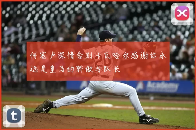 何塞卢深情告别卡瓦哈尔感谢你永远是皇马的骄傲与队长
