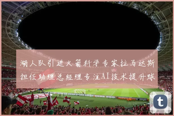 湖人队引进火箭科学专家拉马达斯担任助理总经理专注AI技术提升球队竞争力