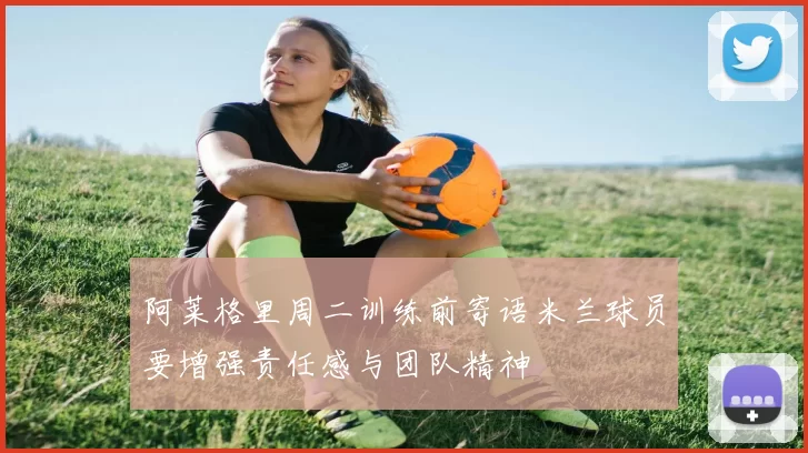 阿莱格里周二训练前寄语米兰球员要增强责任感与团队精神