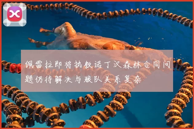 佩雷拉即将执教诺丁汉森林合同问题仍待解决与狼队关系复杂