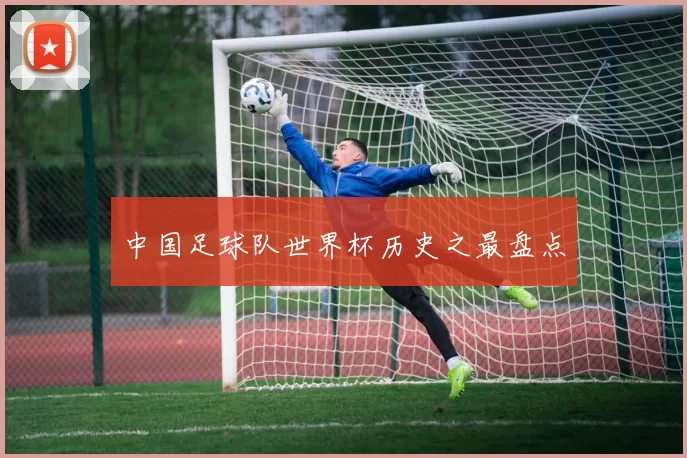 中国足球队世界杯历史之最盘点