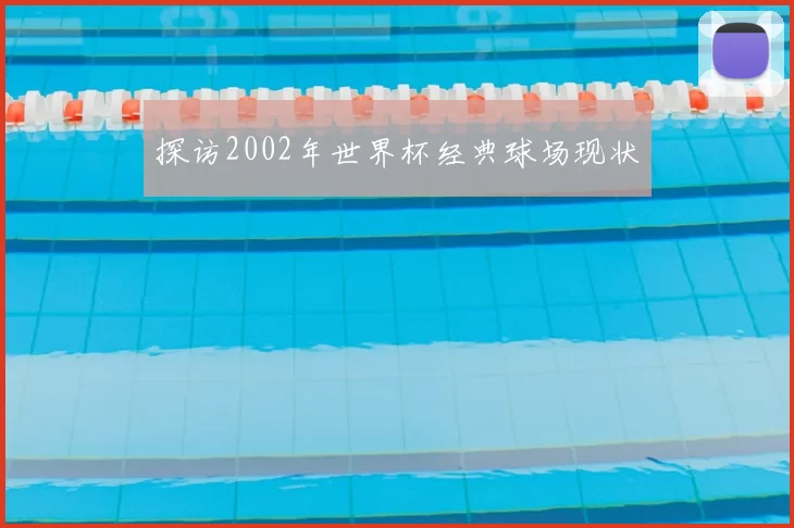 探访2002年世界杯经典球场现状