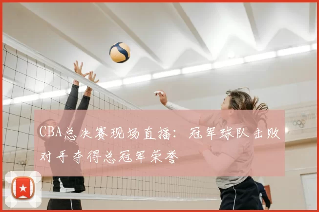 CBA总决赛现场直播:冠军球队击败对手夺得总冠军荣誉