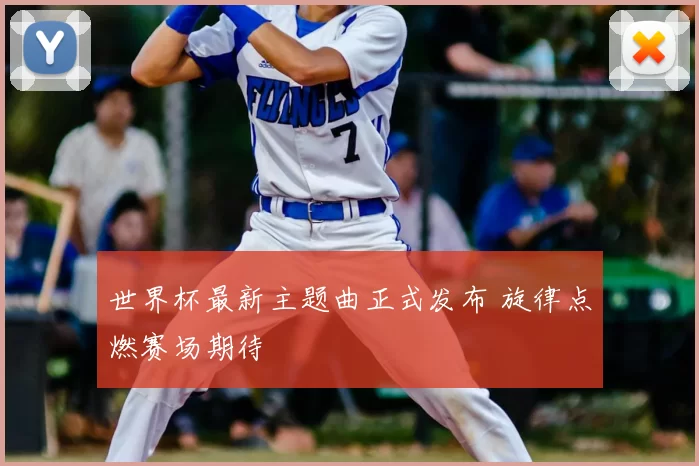 世界杯最新主题曲正式发布 旋律点燃赛场期待