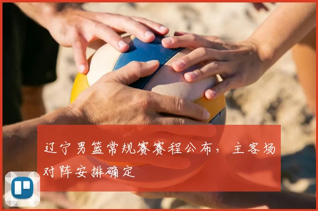 辽宁男篮常规赛赛程公布，主客场对阵安排确定