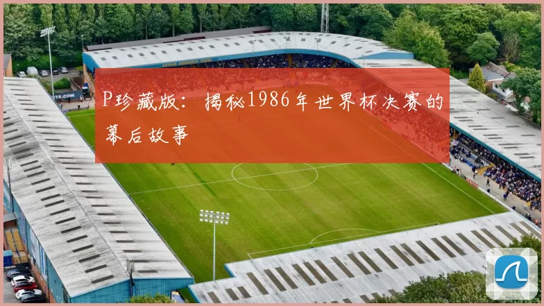 P珍藏版：揭秘1986年世界杯决赛的幕后故事