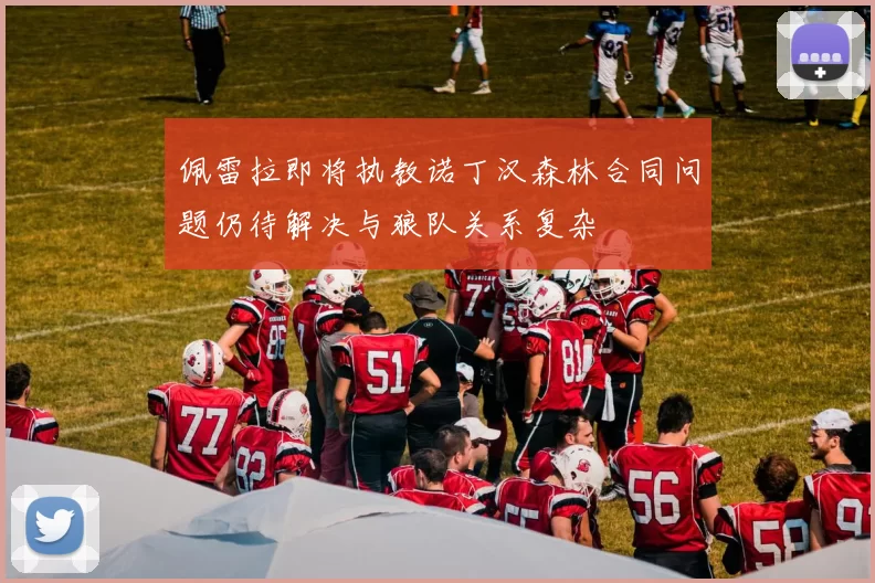 佩雷拉即将执教诺丁汉森林合同问题仍待解决与狼队关系复杂