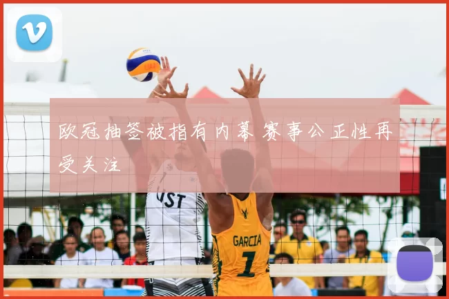 欧冠抽签被指有内幕 赛事公正性再受关注