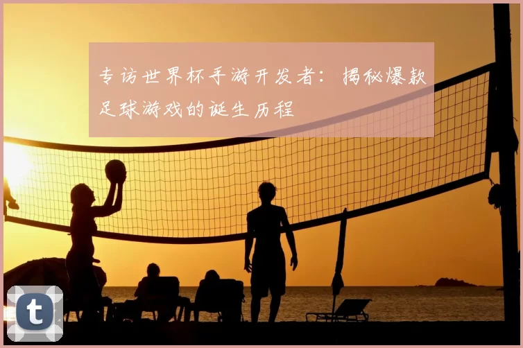 专访世界杯手游开发者：揭秘爆款足球游戏的诞生历程
