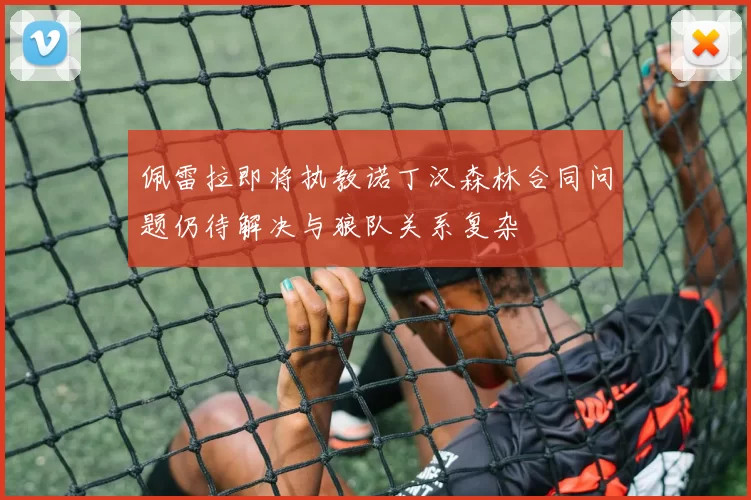 佩雷拉即将执教诺丁汉森林合同问题仍待解决与狼队关系复杂