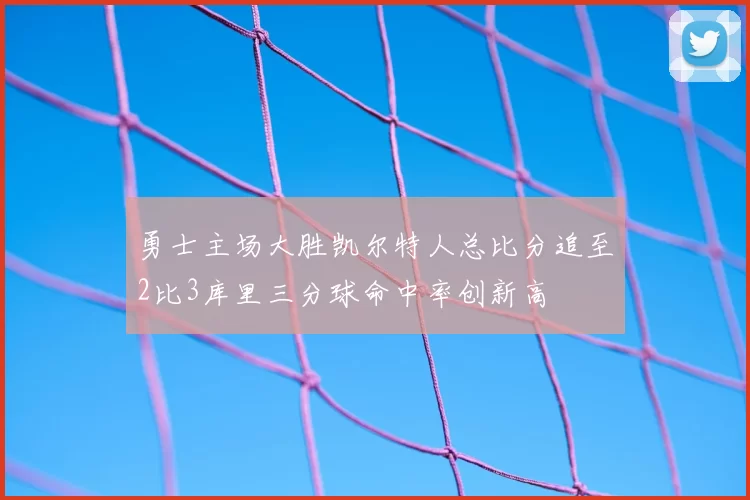 勇士主场大胜凯尔特人总比分追至2比3库里三分球命中率创新高