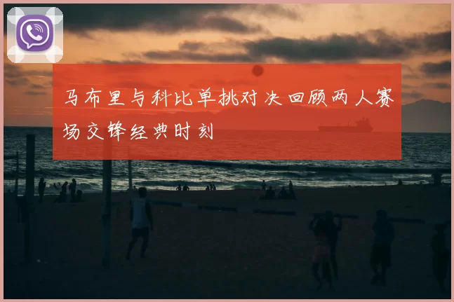 马布里与科比单挑对决回顾两人赛场交锋经典时刻