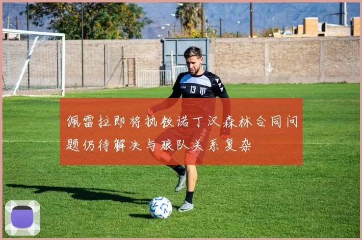 佩雷拉即将执教诺丁汉森林合同问题仍待解决与狼队关系复杂