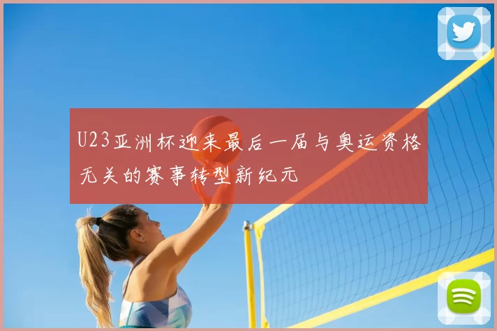 U23亚洲杯迎来最后一届与奥运资格无关的赛事转型新纪元
