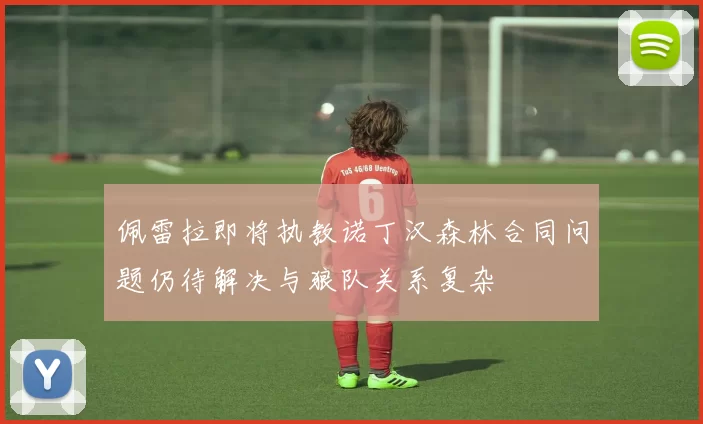 佩雷拉即将执教诺丁汉森林合同问题仍待解决与狼队关系复杂
