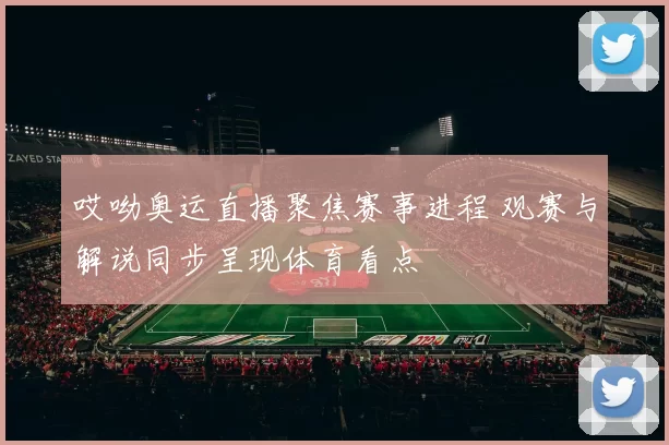哎呦奥运直播聚焦赛事进程 观赛与解说同步呈现体育看点
