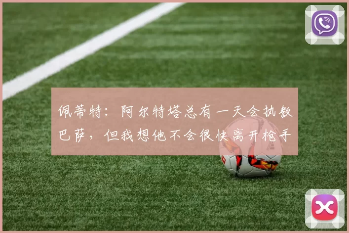 佩蒂特：阿尔特塔总有一天会执教巴萨，但我想他不会很快离开枪手