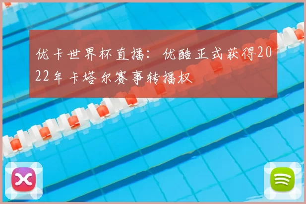 优卡世界杯直播：优酷正式获得2022年卡塔尔赛事转播权