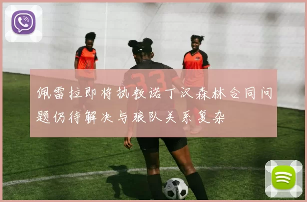 佩雷拉即将执教诺丁汉森林合同问题仍待解决与狼队关系复杂
