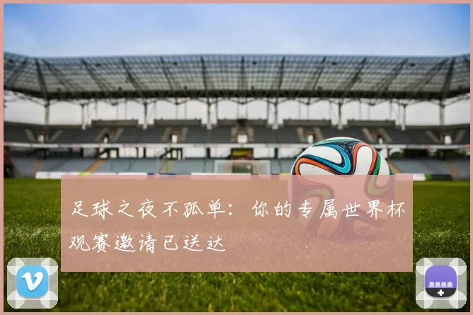 足球之夜不孤单:你的专属世界杯观赛邀请已送达