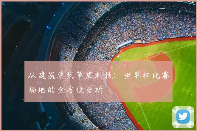 从建筑学到草皮科技:世界杯比赛场地的全方位分析