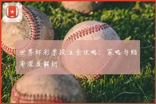 世界杯彩票投注全攻略:策略与赔率深度解析