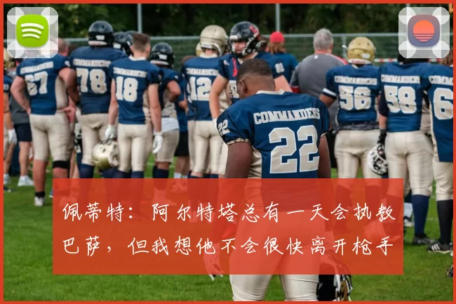 佩蒂特:阿尔特塔总有一天会执教巴萨,但我想他不会很快离开枪手