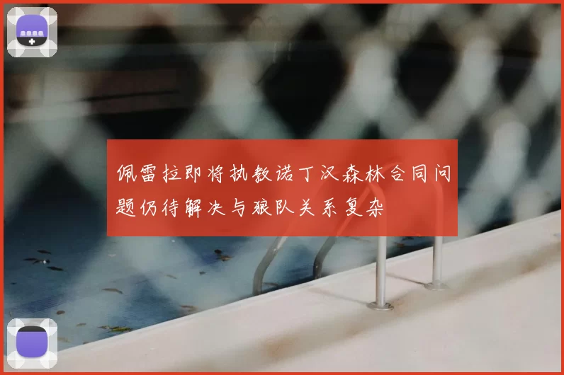 佩雷拉即将执教诺丁汉森林合同问题仍待解决与狼队关系复杂