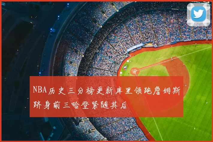 NBA历史三分榜更新库里领跑詹姆斯跻身前三哈登紧随其后