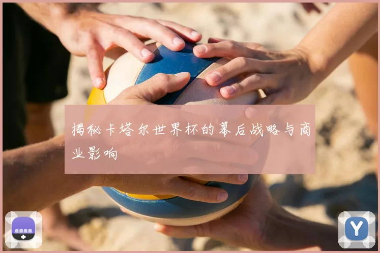 揭秘卡塔尔世界杯的幕后战略与商业影响